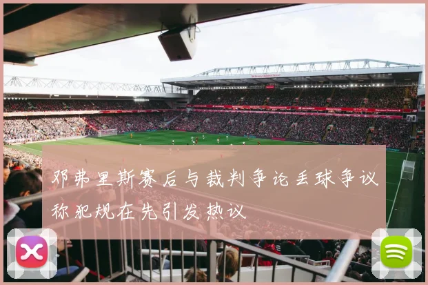 邓弗里斯赛后与裁判争论丢球争议称犯规在先引发热议