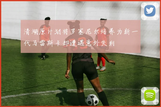 清湖原计划将罗塞尼尔培养为新一代马雷斯卡却遭遇意外失利