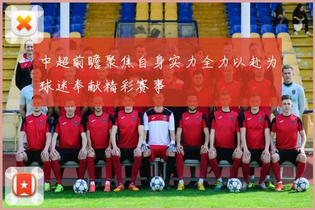 中超前瞻聚焦自身实力全力以赴为球迷奉献精彩赛事