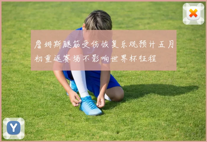 詹姆斯腿筋受伤恢复乐观预计五月初重返赛场不影响世界杯征程