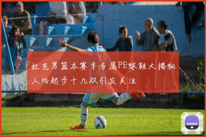 杜克男篮本赛季专属PE球鞋大揭秘人均起步十几双引发关注