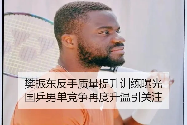 樊振东反手质量提升训练曝光 国乒男单竞争再度升温引关注